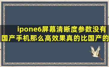 ipone6屏幕清晰度参数没有国产手机那么高,效果真的比国产的差么,...