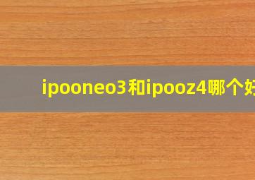 ipooneo3和ipooz4哪个好?