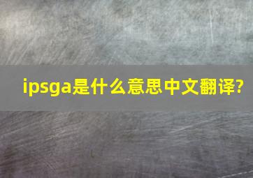 ipsga是什么意思中文翻译?