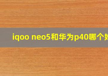 iqoo neo5和华为p40哪个好?