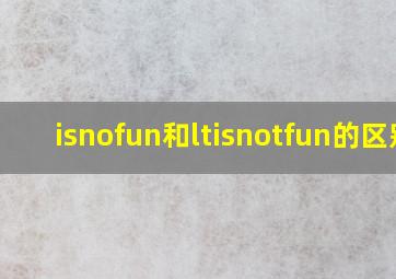 isnofun和ltisnotfun的区别(