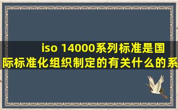 iso 14000系列标准是国际标准化组织制定的有关什么的系列标准