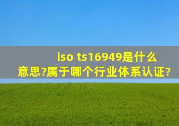 iso ts16949是什么意思?属于哪个行业体系认证?