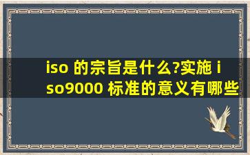 iso 的宗旨是什么?实施 iso9000 标准的意义有哪些