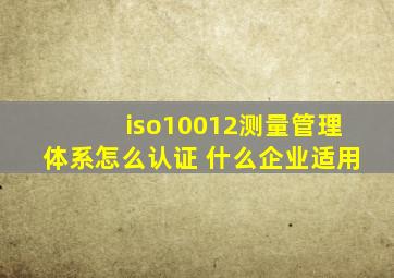 iso10012测量管理体系怎么认证 什么企业适用