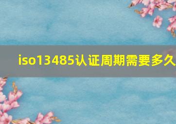 iso13485认证周期需要多久