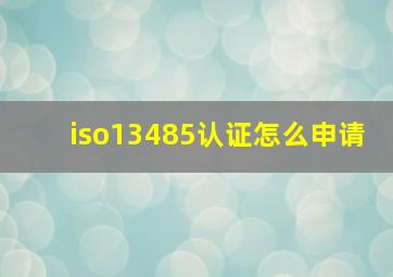 iso13485认证怎么申请