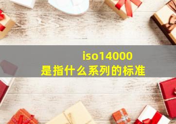 iso14000是指什么系列的标准
