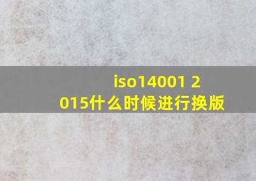 iso14001 2015什么时候进行换版