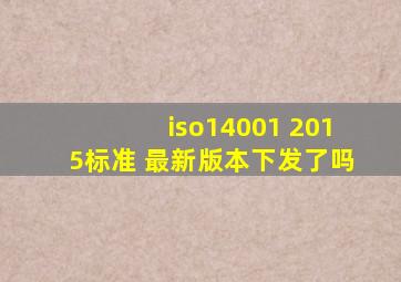 iso14001 2015标准 最新版本下发了吗