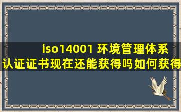 iso14001 环境管理体系认证证书现在还能获得吗如何获得 