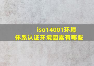 iso14001环境体系认证环境因素有哪些