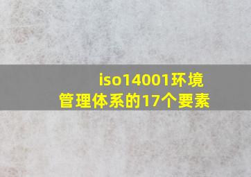 iso14001环境管理体系的17个要素 