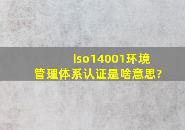 iso14001环境管理体系认证是啥意思?