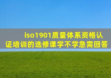 iso1901质量体系资格认证培训的选修课学不学(急需回答)