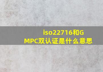 iso22716和GMPC双认证是什么意思
