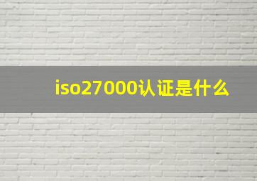 iso27000认证是什么