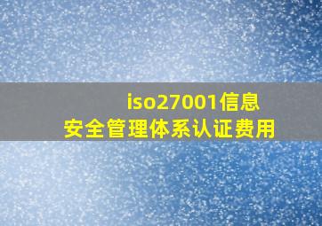 iso27001信息安全管理体系认证费用