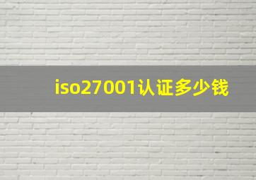 iso27001认证多少钱(