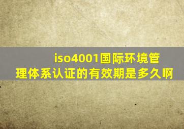 iso4001国际环境管理体系认证的有效期是多久啊(