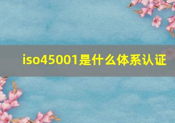 iso45001是什么体系认证 