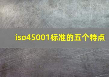 iso45001标准的五个特点(