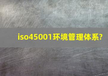 iso45001环境管理体系?