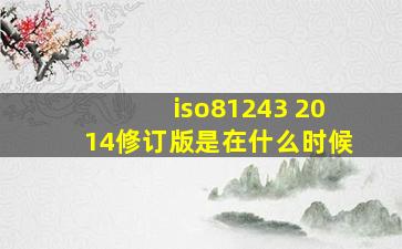 iso81243 2014修订版是在什么时候