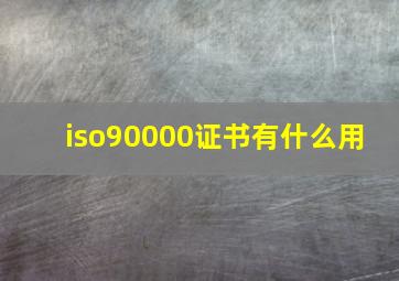 iso90000证书有什么用 
