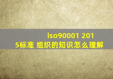 iso90001 2015标准 组织的知识怎么理解