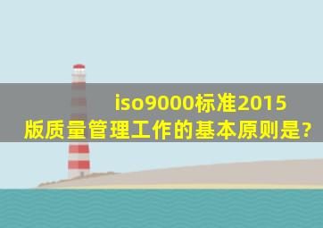 iso9000标准2015版质量管理工作的基本原则是?