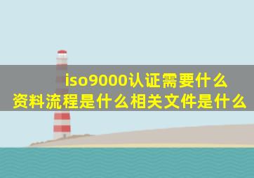 iso9000认证需要什么资料,流程是什么,相关文件是什么