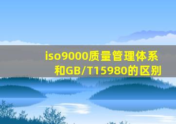iso9000质量管理体系和GB/T15980的区别(
