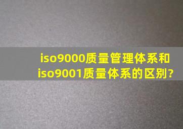 iso9000质量管理体系和iso9001质量体系的区别?