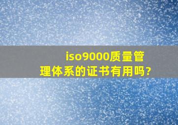 iso9000质量管理体系的证书有用吗?
