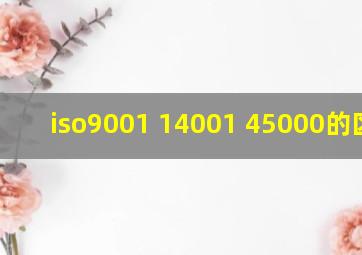 iso9001 14001 45000的区别?