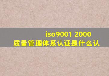 iso9001 2000质量管理体系认证是什么认
