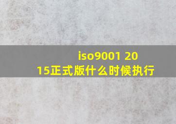 iso9001 2015正式版什么时候执行
