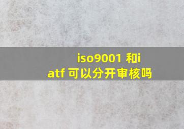 iso9001 和iatf 可以分开审核吗