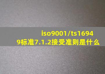 iso9001/ts16949标准7.1.2接受准则是什么