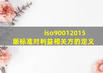 iso90012015版标准对利益相关方的定义