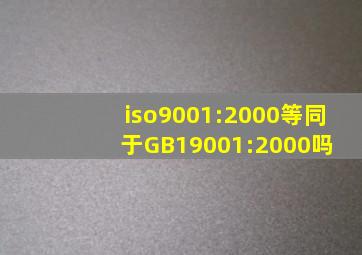 iso9001:2000等同于GB19001:2000吗 