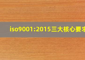 iso9001:2015三大核心要求?