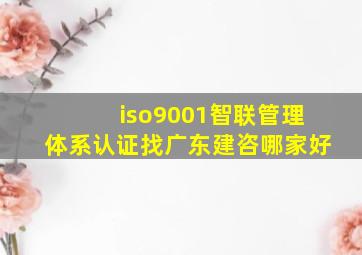 iso9001智联管理体系认证找广东建咨哪家好