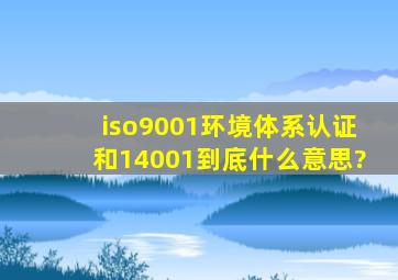 iso9001环境体系认证和14001到底什么意思?