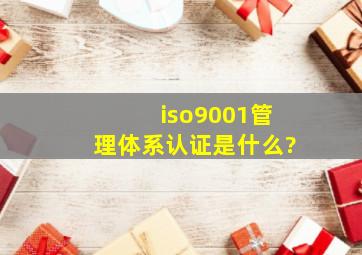 iso9001管理体系认证是什么?