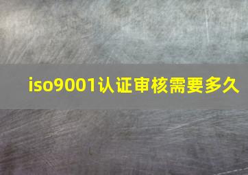 iso9001认证审核需要多久