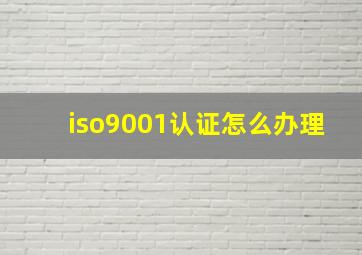 iso9001认证怎么办理(