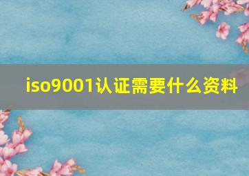 iso9001认证需要什么资料 