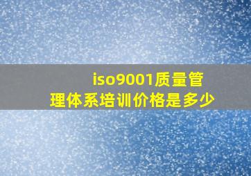 iso9001质量管理体系培训价格是多少